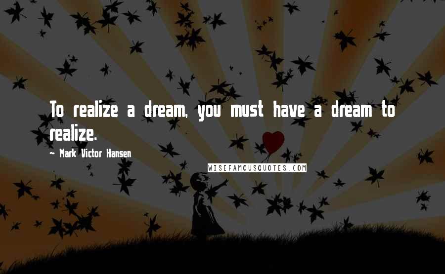 Mark Victor Hansen Quotes: To realize a dream, you must have a dream to realize.
