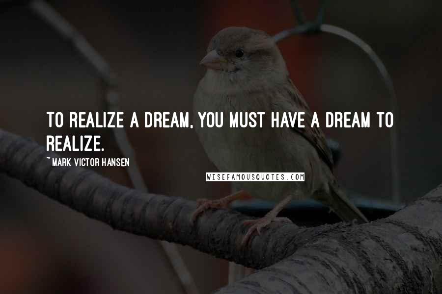 Mark Victor Hansen Quotes: To realize a dream, you must have a dream to realize.