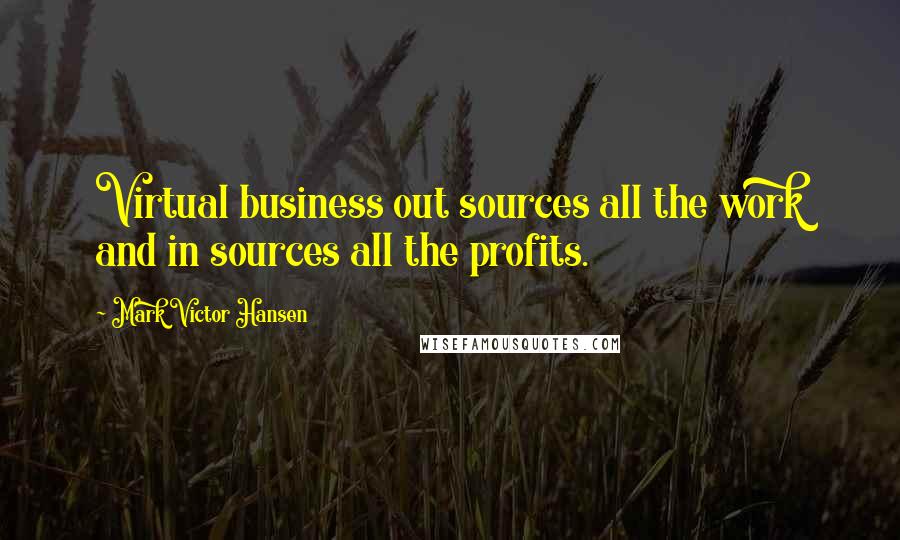 Mark Victor Hansen Quotes: Virtual business out sources all the work and in sources all the profits.
