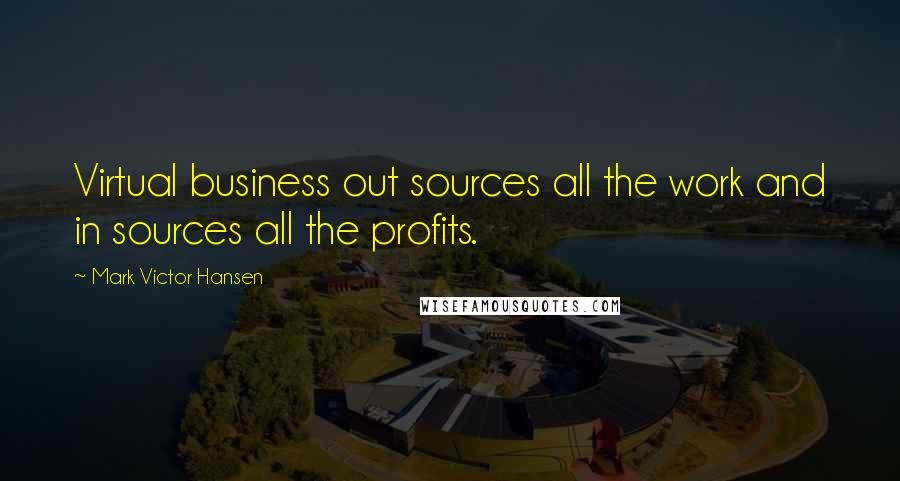 Mark Victor Hansen Quotes: Virtual business out sources all the work and in sources all the profits.