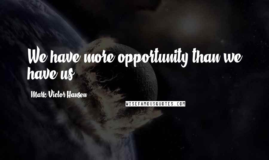 Mark Victor Hansen Quotes: We have more opportunity than we have us.
