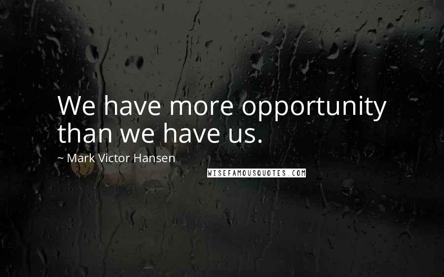Mark Victor Hansen Quotes: We have more opportunity than we have us.