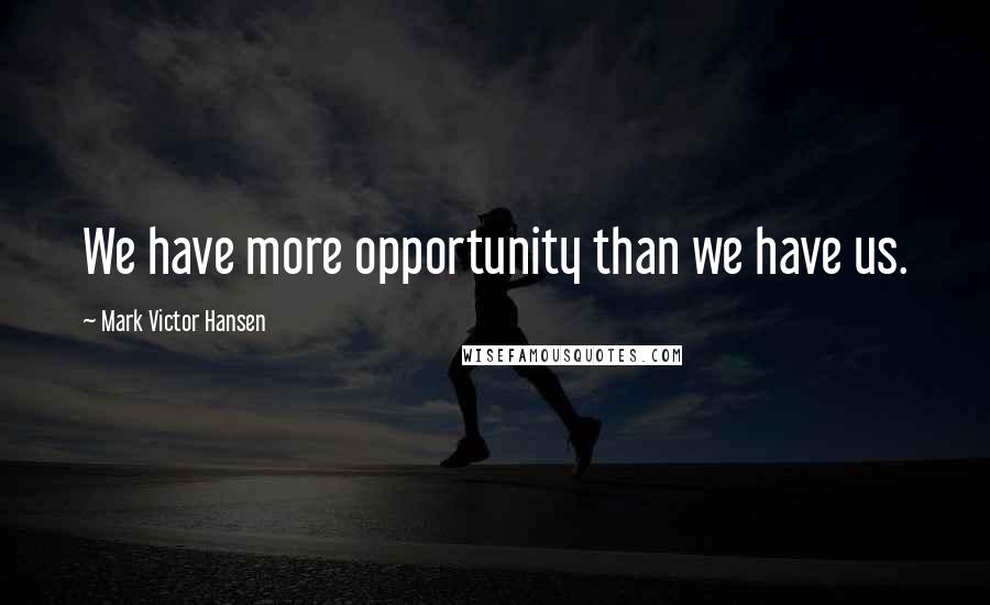 Mark Victor Hansen Quotes: We have more opportunity than we have us.