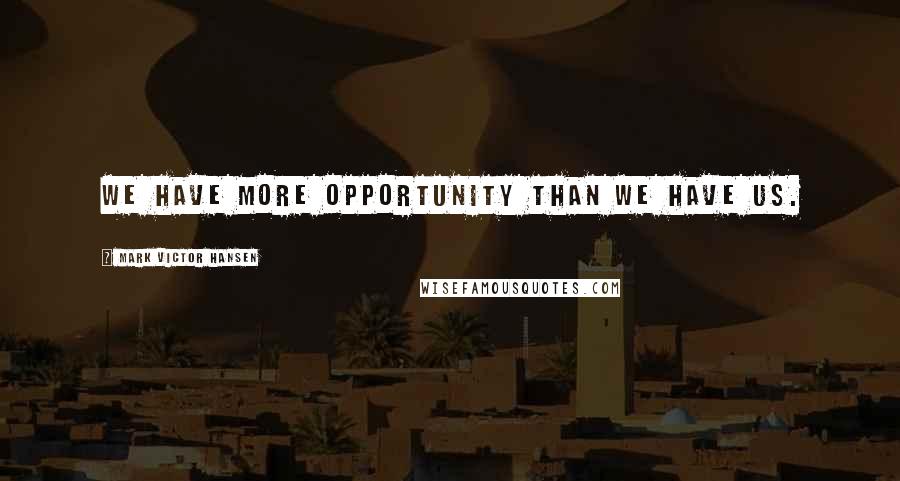 Mark Victor Hansen Quotes: We have more opportunity than we have us.