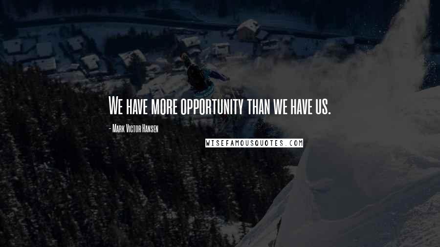 Mark Victor Hansen Quotes: We have more opportunity than we have us.