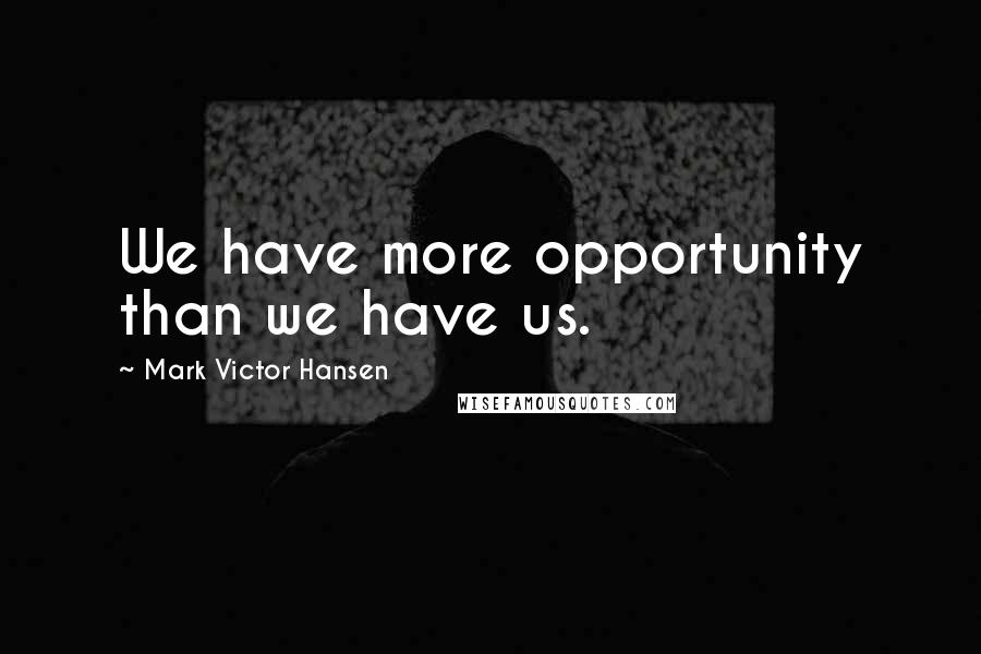Mark Victor Hansen Quotes: We have more opportunity than we have us.