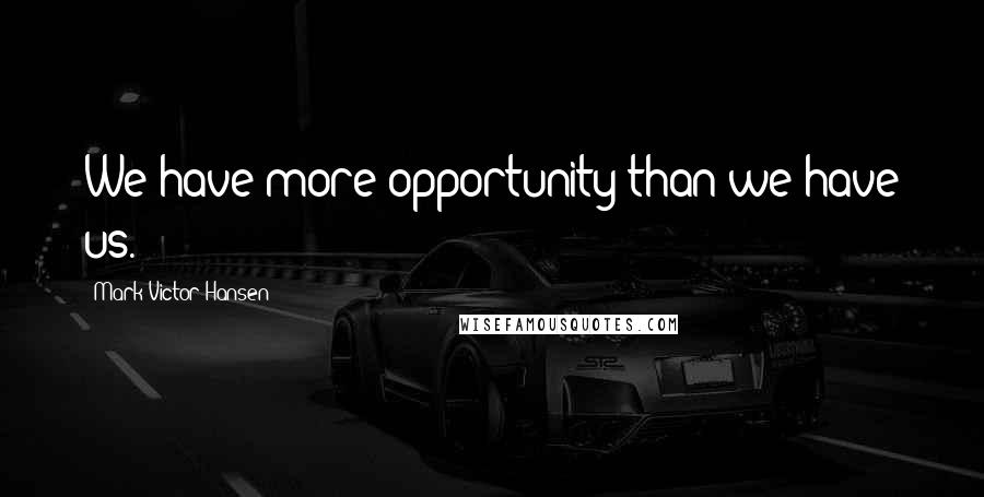 Mark Victor Hansen Quotes: We have more opportunity than we have us.