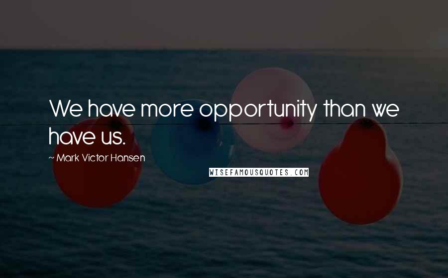 Mark Victor Hansen Quotes: We have more opportunity than we have us.