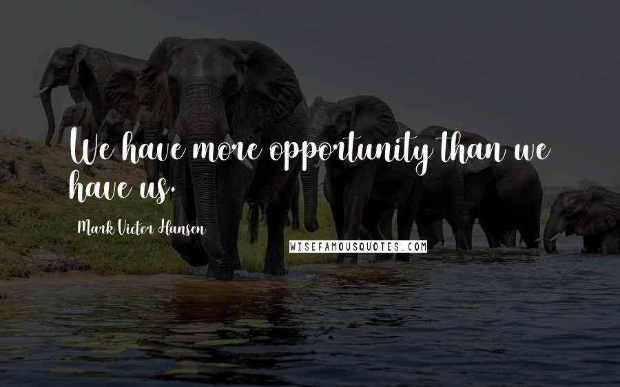 Mark Victor Hansen Quotes: We have more opportunity than we have us.