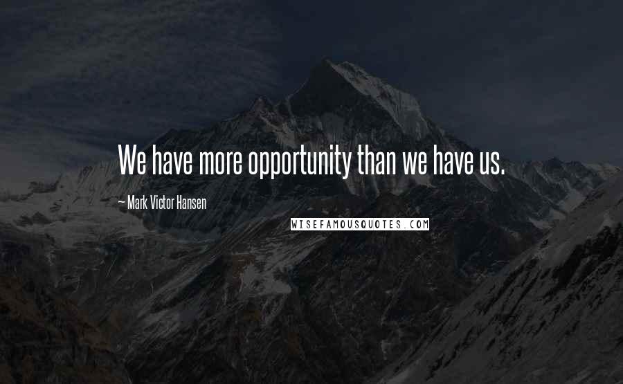 Mark Victor Hansen Quotes: We have more opportunity than we have us.