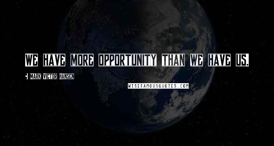 Mark Victor Hansen Quotes: We have more opportunity than we have us.
