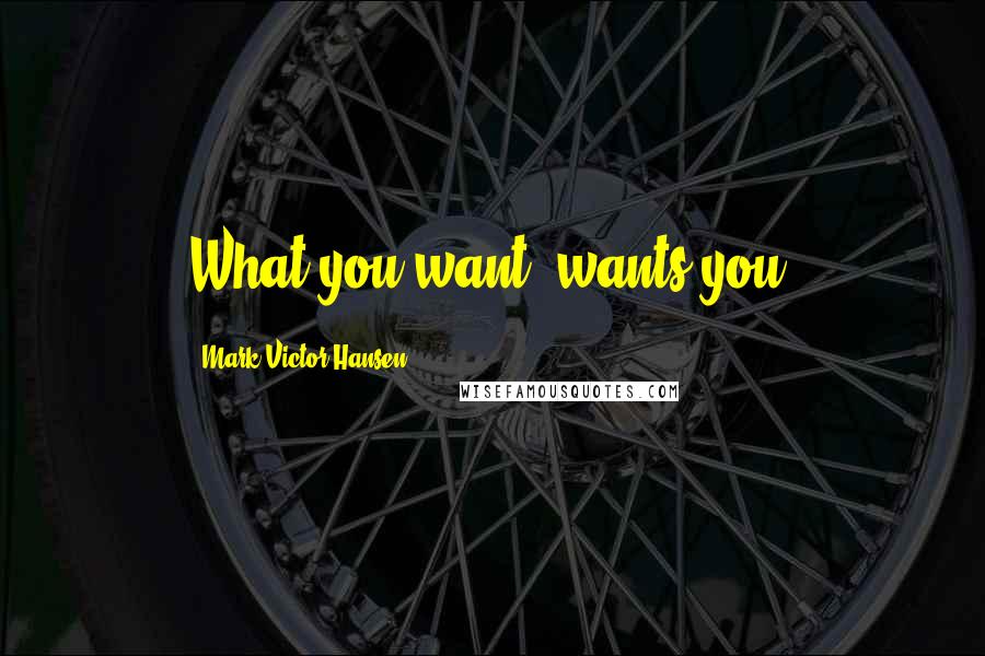 Mark Victor Hansen Quotes: What you want, wants you.