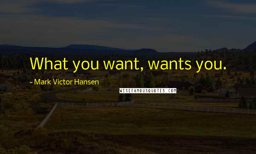 Mark Victor Hansen Quotes: What you want, wants you.