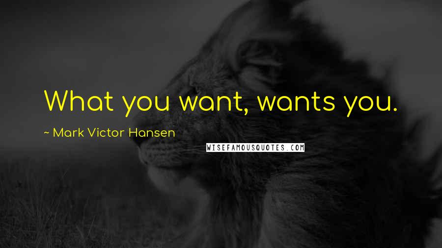 Mark Victor Hansen Quotes: What you want, wants you.