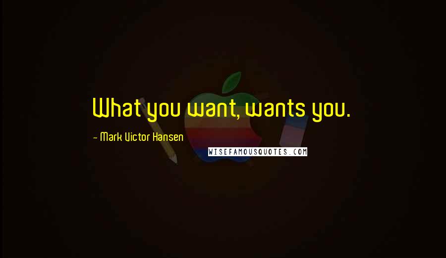 Mark Victor Hansen Quotes: What you want, wants you.
