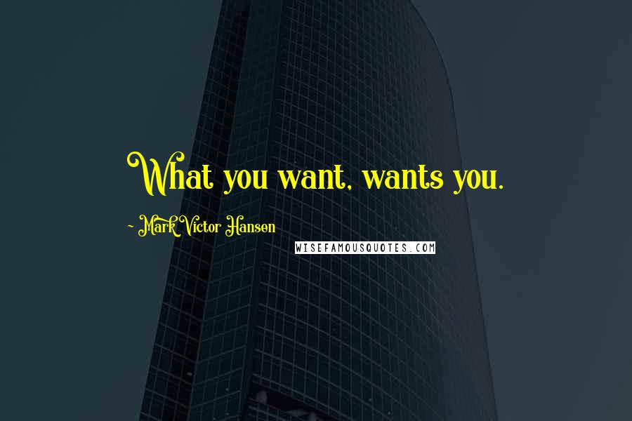 Mark Victor Hansen Quotes: What you want, wants you.