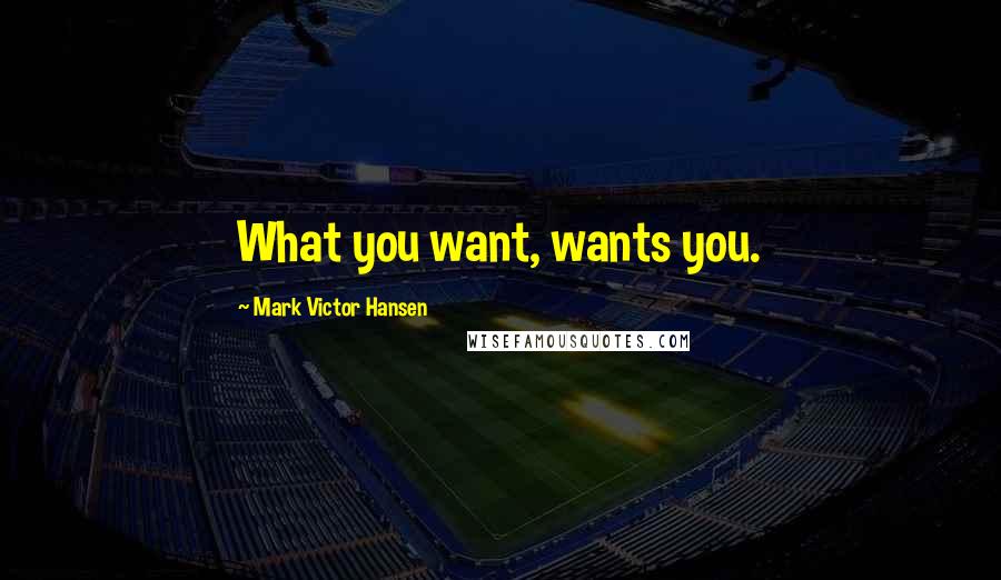 Mark Victor Hansen Quotes: What you want, wants you.