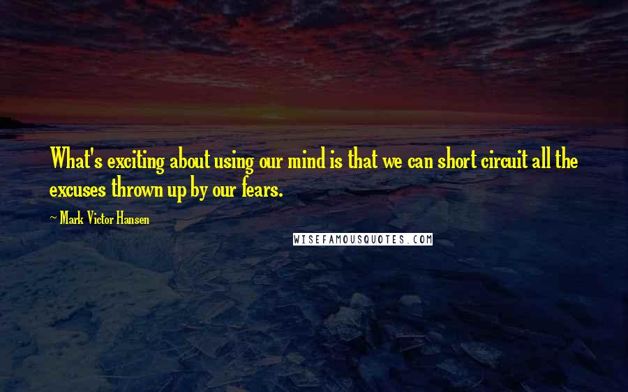 Mark Victor Hansen Quotes: What's exciting about using our mind is that we can short circuit all the excuses thrown up by our fears.