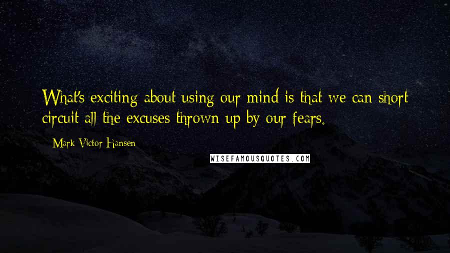 Mark Victor Hansen Quotes: What's exciting about using our mind is that we can short circuit all the excuses thrown up by our fears.