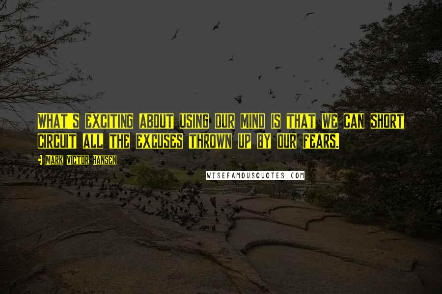 Mark Victor Hansen Quotes: What's exciting about using our mind is that we can short circuit all the excuses thrown up by our fears.