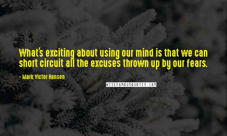 Mark Victor Hansen Quotes: What's exciting about using our mind is that we can short circuit all the excuses thrown up by our fears.