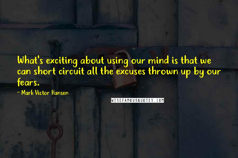 Mark Victor Hansen Quotes: What's exciting about using our mind is that we can short circuit all the excuses thrown up by our fears.