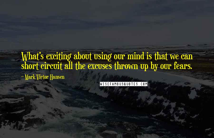 Mark Victor Hansen Quotes: What's exciting about using our mind is that we can short circuit all the excuses thrown up by our fears.