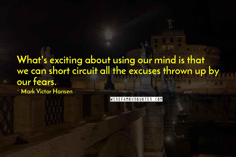 Mark Victor Hansen Quotes: What's exciting about using our mind is that we can short circuit all the excuses thrown up by our fears.