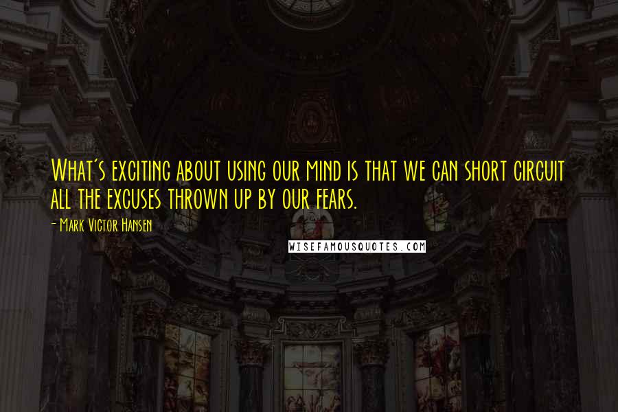 Mark Victor Hansen Quotes: What's exciting about using our mind is that we can short circuit all the excuses thrown up by our fears.