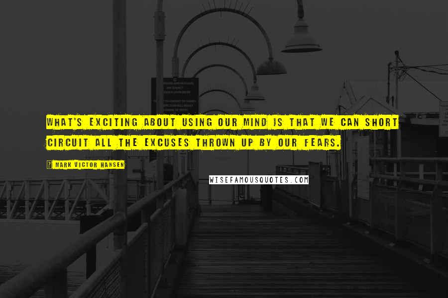 Mark Victor Hansen Quotes: What's exciting about using our mind is that we can short circuit all the excuses thrown up by our fears.