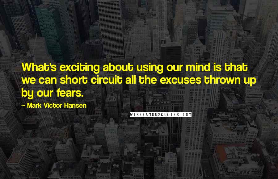 Mark Victor Hansen Quotes: What's exciting about using our mind is that we can short circuit all the excuses thrown up by our fears.