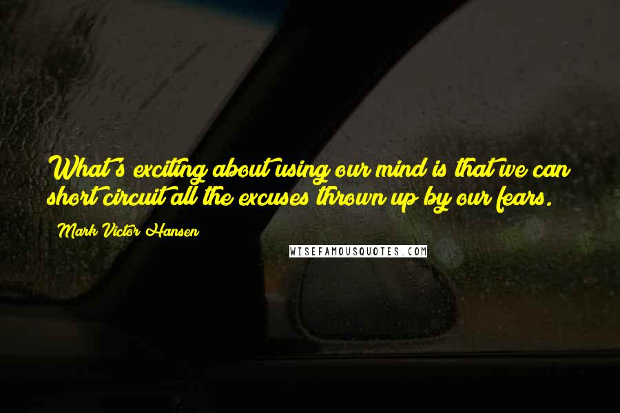 Mark Victor Hansen Quotes: What's exciting about using our mind is that we can short circuit all the excuses thrown up by our fears.