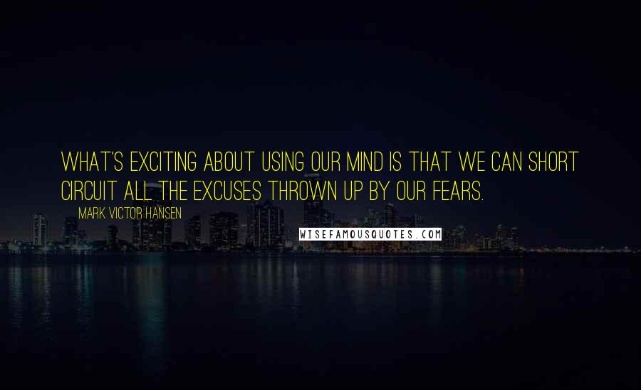 Mark Victor Hansen Quotes: What's exciting about using our mind is that we can short circuit all the excuses thrown up by our fears.