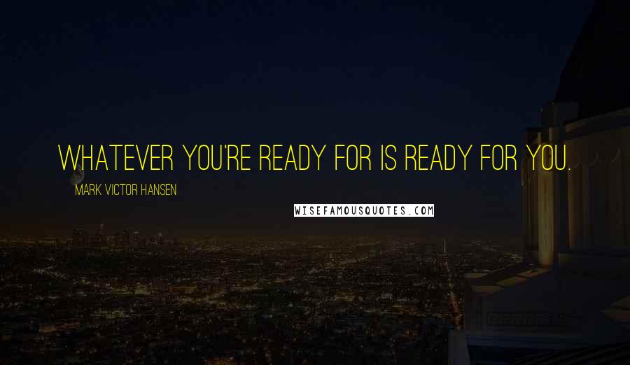 Mark Victor Hansen Quotes: Whatever you're ready for is ready for you.