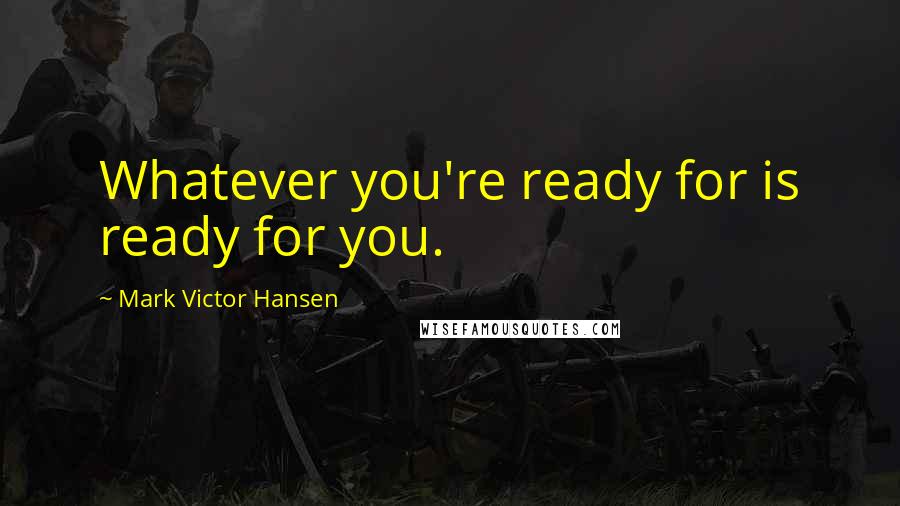 Mark Victor Hansen Quotes: Whatever you're ready for is ready for you.