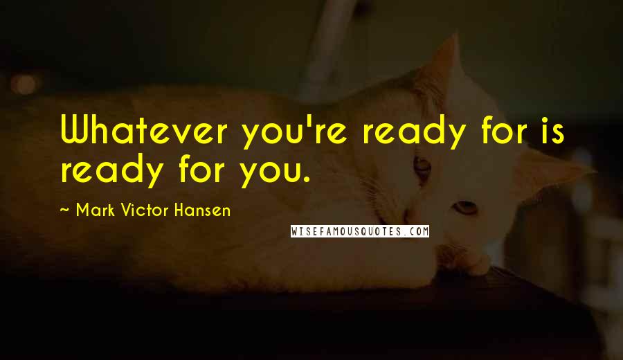 Mark Victor Hansen Quotes: Whatever you're ready for is ready for you.