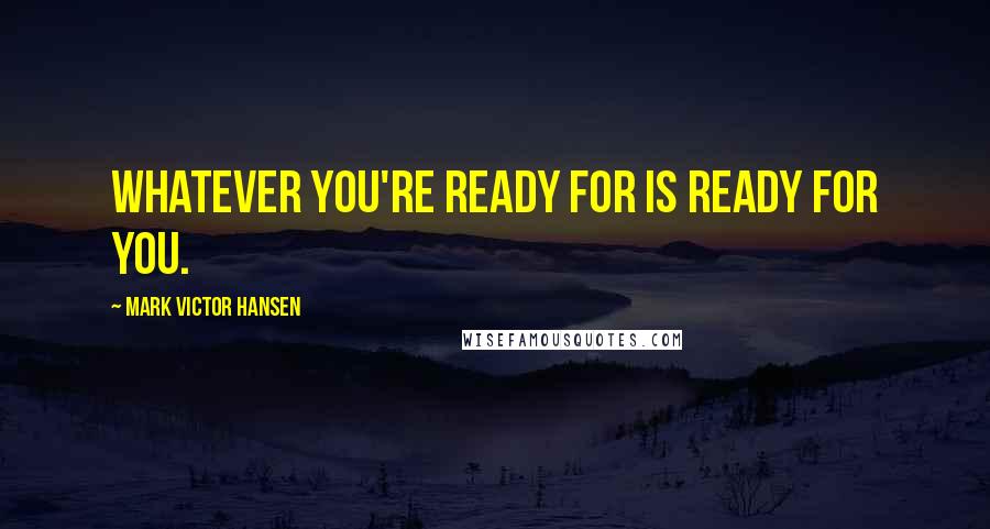 Mark Victor Hansen Quotes: Whatever you're ready for is ready for you.