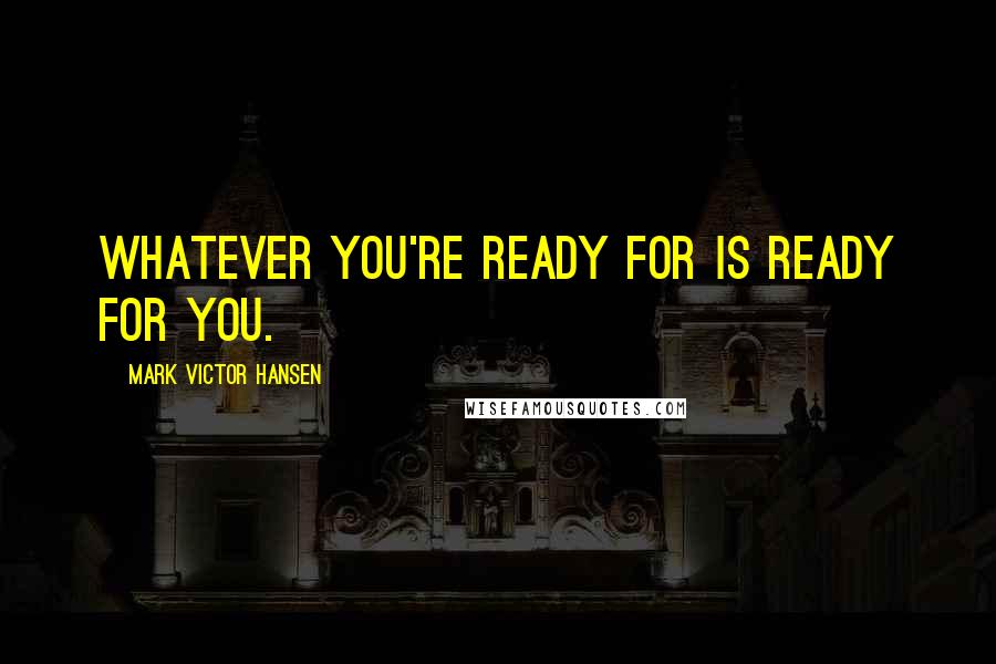 Mark Victor Hansen Quotes: Whatever you're ready for is ready for you.