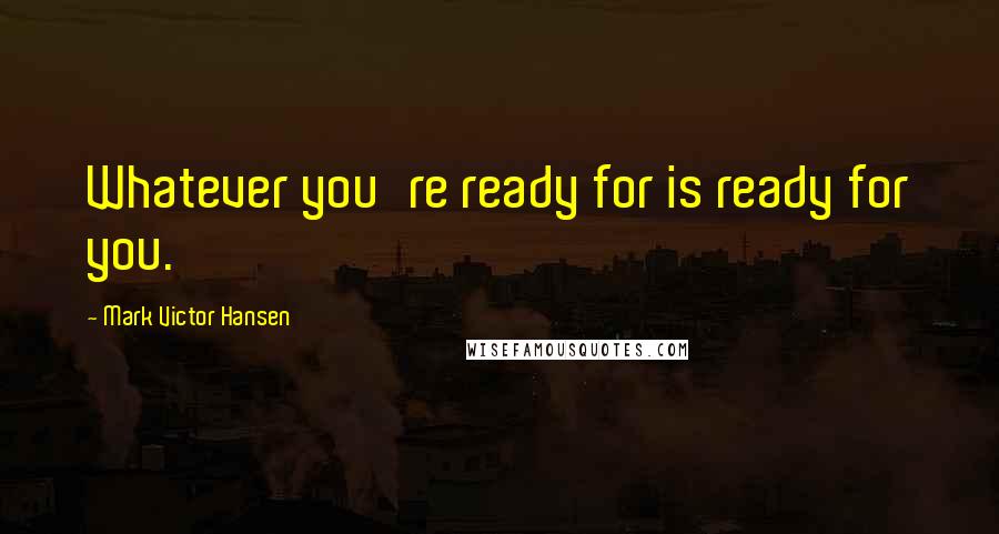 Mark Victor Hansen Quotes: Whatever you're ready for is ready for you.