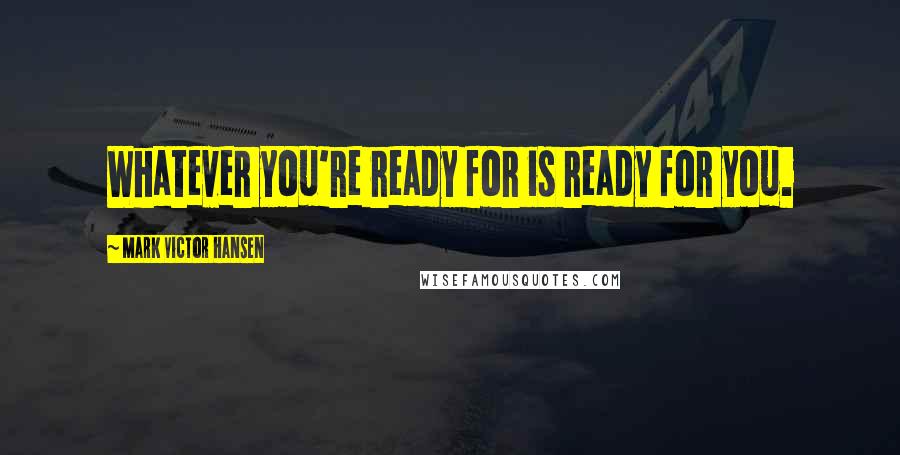Mark Victor Hansen Quotes: Whatever you're ready for is ready for you.