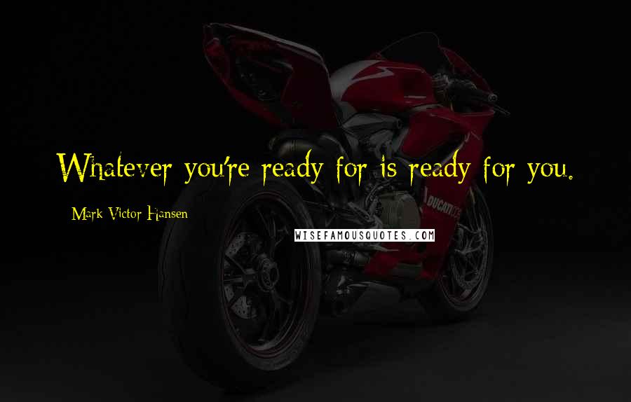 Mark Victor Hansen Quotes: Whatever you're ready for is ready for you.