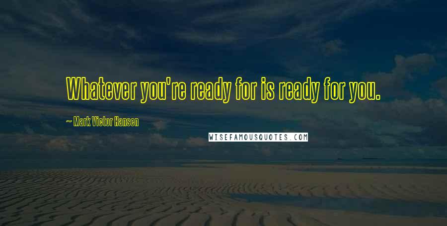 Mark Victor Hansen Quotes: Whatever you're ready for is ready for you.