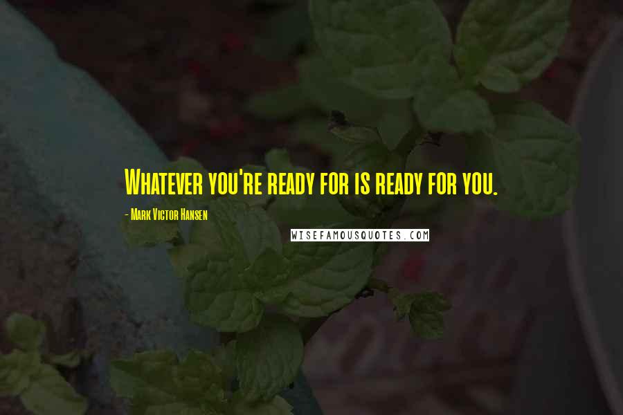 Mark Victor Hansen Quotes: Whatever you're ready for is ready for you.