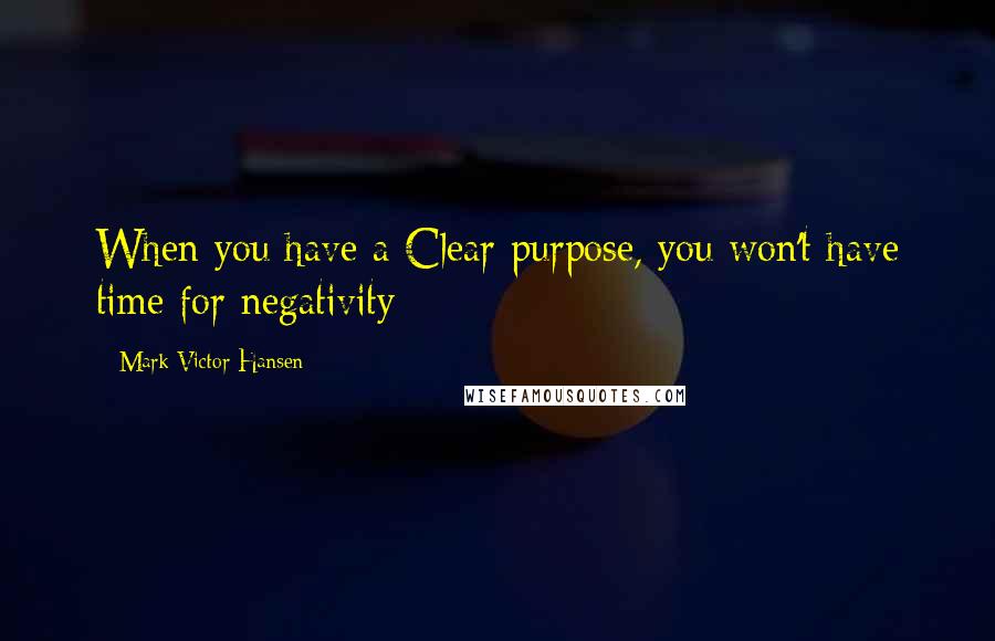 Mark Victor Hansen Quotes: When you have a Clear purpose, you won't have time for negativity