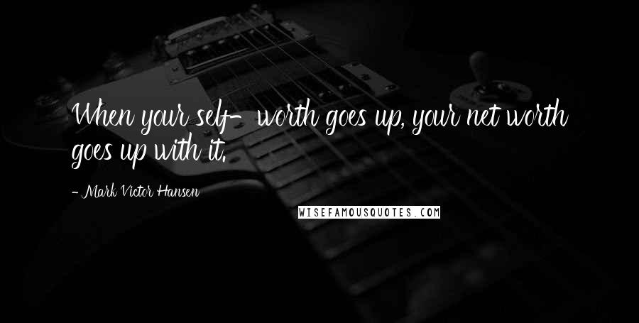 Mark Victor Hansen Quotes: When your self-worth goes up, your net worth goes up with it.