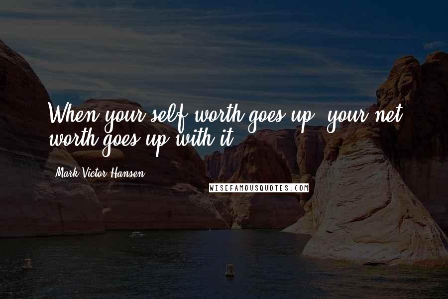 Mark Victor Hansen Quotes: When your self-worth goes up, your net worth goes up with it.