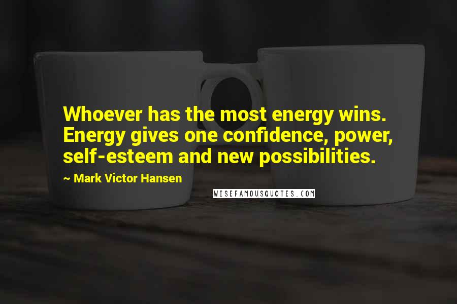 Mark Victor Hansen Quotes: Whoever has the most energy wins. Energy gives one confidence, power, self-esteem and new possibilities.