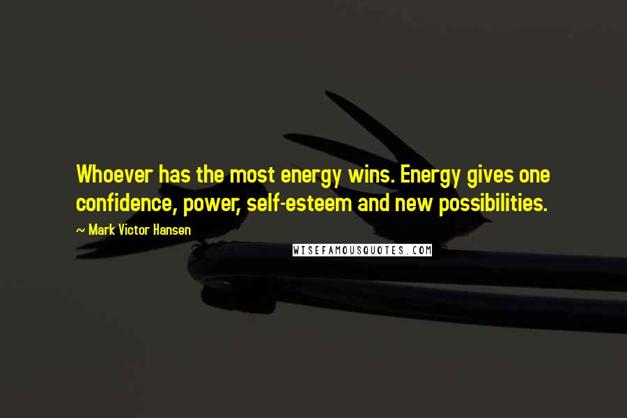 Mark Victor Hansen Quotes: Whoever has the most energy wins. Energy gives one confidence, power, self-esteem and new possibilities.