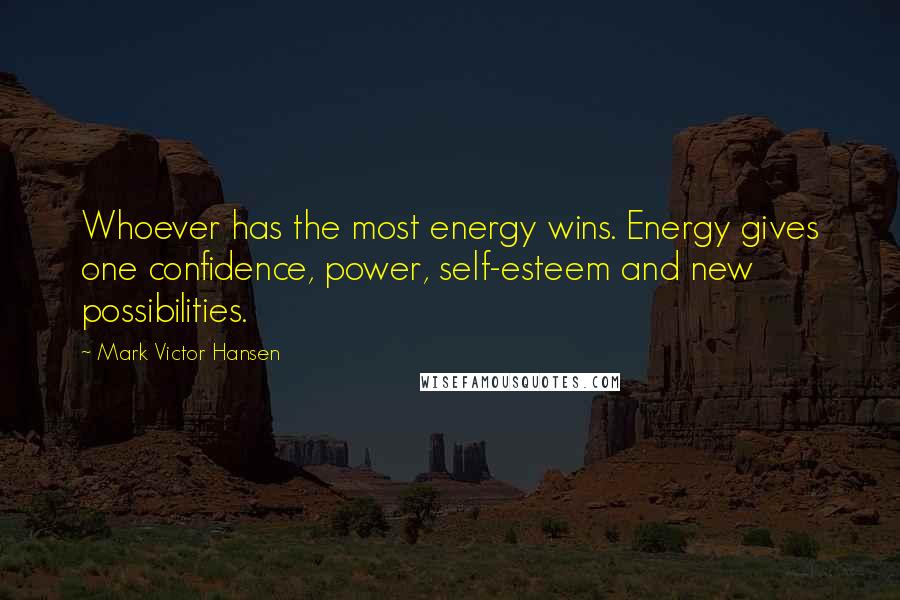 Mark Victor Hansen Quotes: Whoever has the most energy wins. Energy gives one confidence, power, self-esteem and new possibilities.