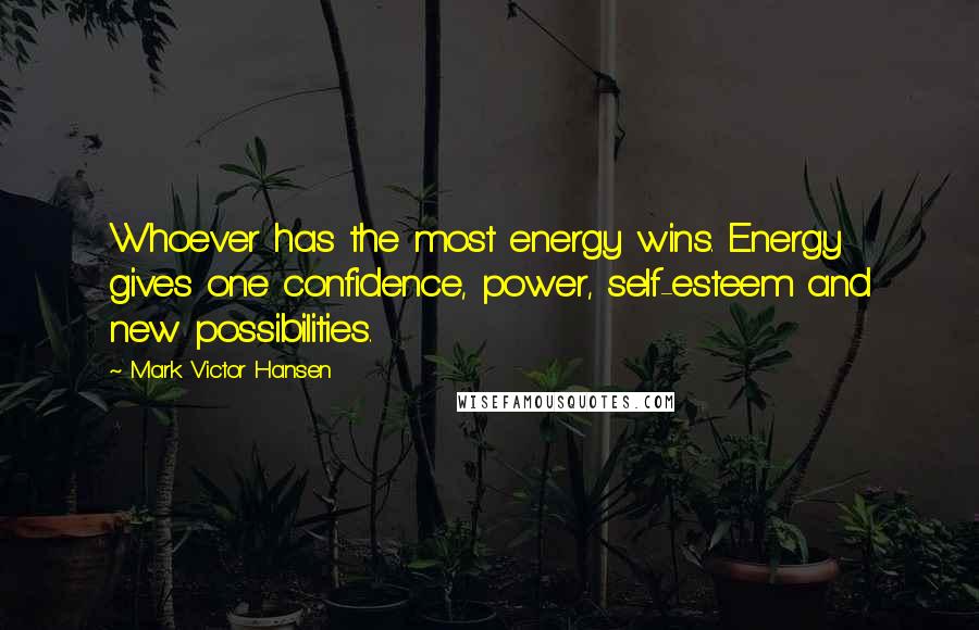 Mark Victor Hansen Quotes: Whoever has the most energy wins. Energy gives one confidence, power, self-esteem and new possibilities.